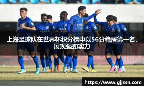 上海足球队在世界杯积分榜中以56分稳居第一名，展现强劲实力