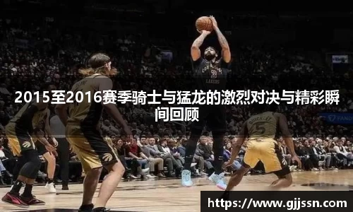 2015至2016赛季骑士与猛龙的激烈对决与精彩瞬间回顾